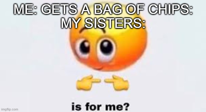 meme | ME: GETS A BAG OF CHIPS:
MY SISTERS: | image tagged in is for me | made w/ Imgflip meme maker