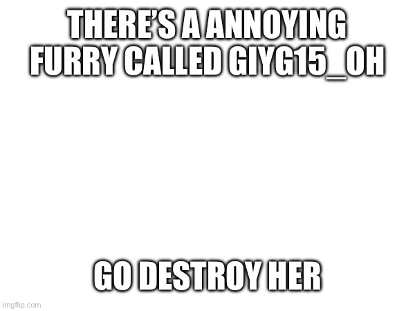 THERE’S A ANNOYING FURRY CALLED GIYG15_OH; GO DESTROY HER | made w/ Imgflip meme maker