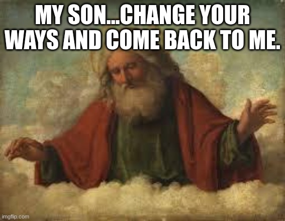 god | MY SON...CHANGE YOUR WAYS AND COME BACK TO ME. | image tagged in god | made w/ Imgflip meme maker