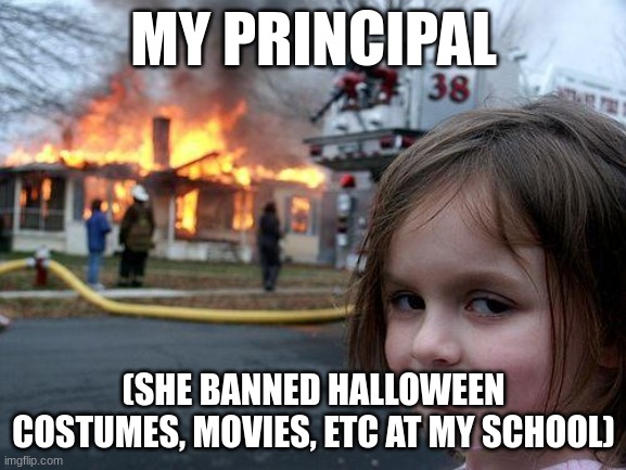 why do you have to ruin this holiday??? | MY PRINCIPAL; (SHE BANNED HALLOWEEN COSTUMES, MOVIES, ETC AT MY SCHOOL) | image tagged in memes,disaster girl | made w/ Imgflip meme maker