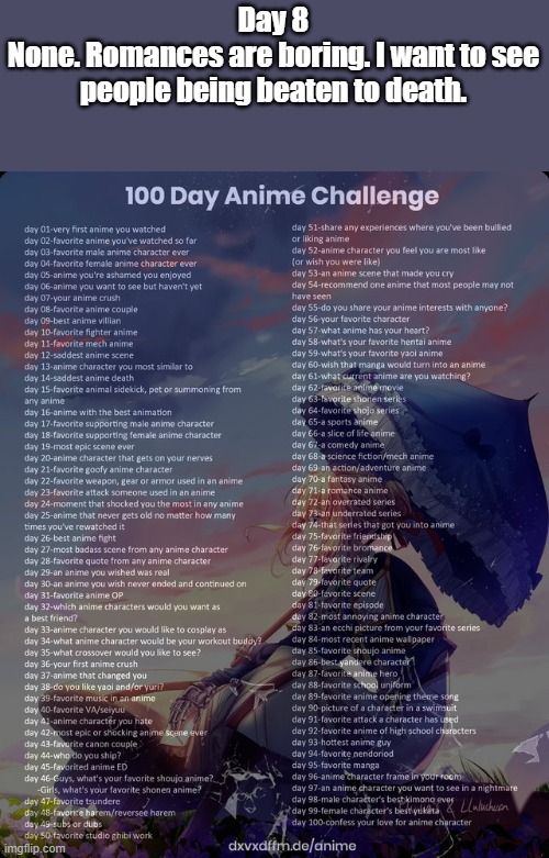 Day 8 | Day 8
None. Romances are boring. I want to see people being beaten to death. | image tagged in 100 day anime challenge | made w/ Imgflip meme maker