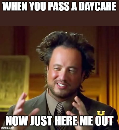 i mean | WHEN YOU PASS A DAYCARE; NOW JUST HERE ME OUT | image tagged in memes,ancient aliens | made w/ Imgflip meme maker