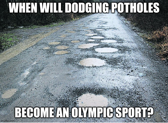 potholes | WHEN WILL DODGING POTHOLES; BECOME AN OLYMPIC SPORT? | image tagged in potholes | made w/ Imgflip meme maker