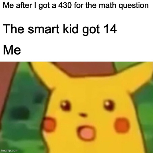 Surprised Pikachu | Me after I got a 430 for the math question; The smart kid got 14; Me | image tagged in memes,surprised pikachu | made w/ Imgflip meme maker