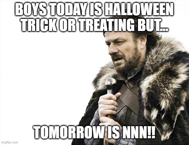 boys be ready! | BOYS TODAY IS HALLOWEEN TRICK OR TREATING BUT... TOMORROW IS NNN!! | image tagged in memes,brace yourselves x is coming | made w/ Imgflip meme maker