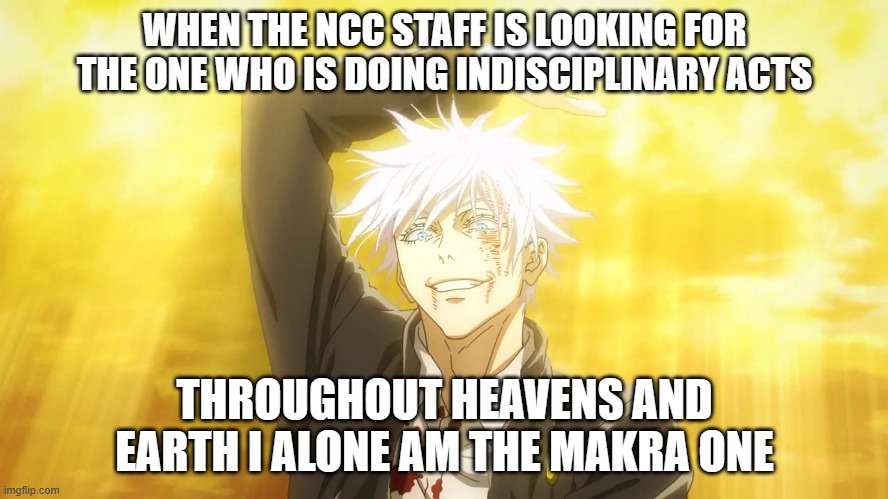 ncc staff | WHEN THE NCC STAFF IS LOOKING FOR THE ONE WHO IS DOING INDISCIPLINARY ACTS; THROUGHOUT HEAVENS AND EARTH I ALONE AM THE MAKRA ONE | image tagged in memes | made w/ Imgflip meme maker