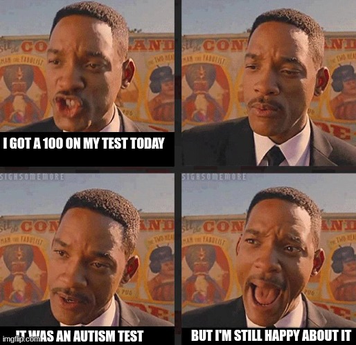 Men in Black 3 | I GOT A 100 ON MY TEST TODAY IT WAS AN AUTISM TEST BUT I'M STILL HAPPY ABOUT IT | image tagged in men in black 3 | made w/ Imgflip meme maker