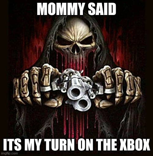 badass skeleton | MOMMY SAID; ITS MY TURN ON THE XBOX | image tagged in badass skeleton | made w/ Imgflip meme maker