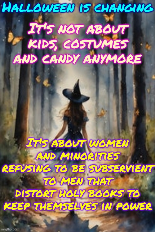Happy Halloween | Halloween is changing; It's not about kids, costumes and candy anymore; It's about women and minorities refusing to be subservient to men that distort holy books to keep themselves in power | image tagged in women rights,spirit halloween,witches,wicked,memes,happy halloween | made w/ Imgflip meme maker