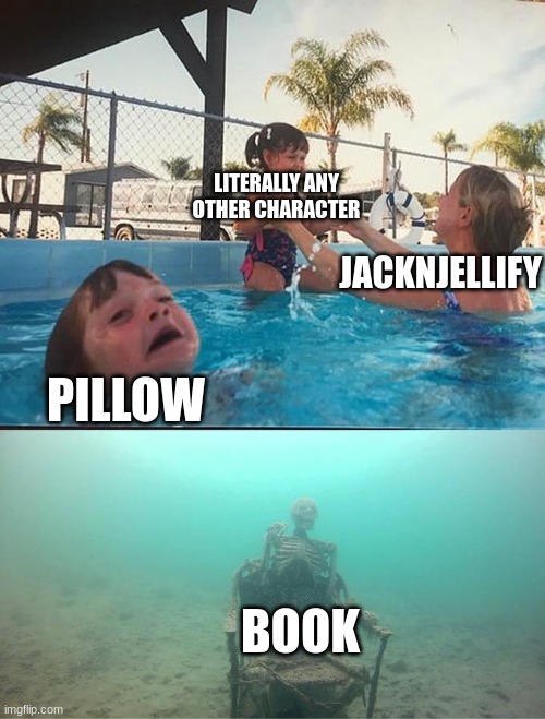 sinking skeleton | LITERALLY ANY OTHER CHARACTER; JACKNJELLIFY; PILLOW; BOOK | image tagged in sinking skeleton | made w/ Imgflip meme maker
