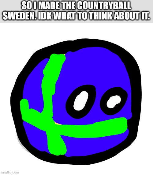 Sweden. (This Is My Art) | SO I MADE THE COUNTRYBALL SWEDEN. IDK WHAT TO THINK ABOUT IT. | made w/ Imgflip meme maker