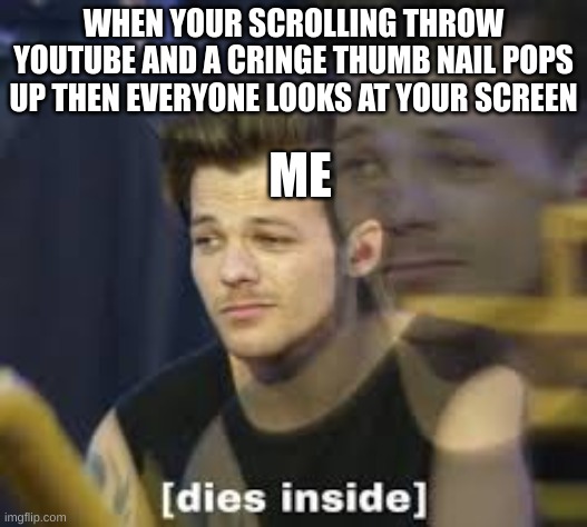 Dies inside | WHEN YOUR SCROLLING THROW YOUTUBE AND A CRINGE THUMB NAIL POPS UP THEN EVERYONE LOOKS AT YOUR SCREEN; ME | image tagged in dies inside | made w/ Imgflip meme maker