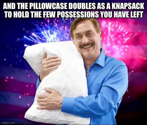 Mike Lindell | AND THE PILLOWCASE DOUBLES AS A KNAPSACK TO HOLD THE FEW POSSESSIONS YOU HAVE LEFT | image tagged in mike lindell | made w/ Imgflip meme maker