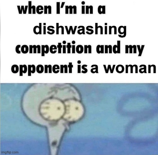 I say this out of respect btw | dishwashing; a woman | image tagged in whe i'm in a competition and my opponent is,memes,funny,women | made w/ Imgflip meme maker