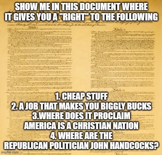 SHOW ME IN THIS DOCUMENT WHERE IT GIVES YOU A "RIGHT" TO THE FOLLOWING 1. CHEAP STUFF
2. A JOB THAT MAKES YOU BIGGLY BUCKS
3.WHERE DOES IT P | image tagged in us constitution upper segment | made w/ Imgflip meme maker