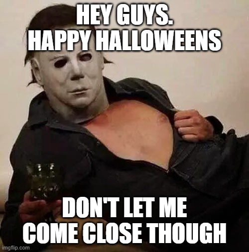 Sexy Michael Myers Halloween Tosh | HEY GUYS. HAPPY HALLOWEENS; DON'T LET ME COME CLOSE THOUGH | image tagged in sexy michael myers halloween tosh,memes,funny,funny memes,halloween | made w/ Imgflip meme maker