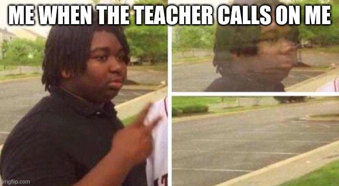 "I have to use the bathroom teacher." | ME WHEN THE TEACHER CALLS ON ME | image tagged in funny,laugh,lol,relatable | made w/ Imgflip meme maker