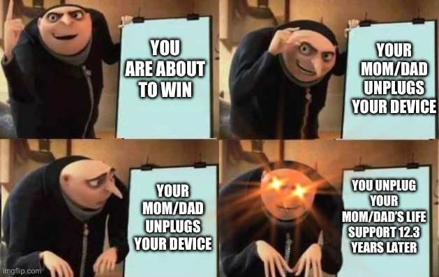 My turn | YOU ARE ABOUT TO WIN; YOUR MOM/DAD UNPLUGS YOUR DEVICE; YOU UNPLUG YOUR MOM/DAD’S LIFE SUPPORT 12.3 YEARS LATER; YOUR MOM/DAD UNPLUGS YOUR DEVICE | image tagged in grus plan evil | made w/ Imgflip meme maker