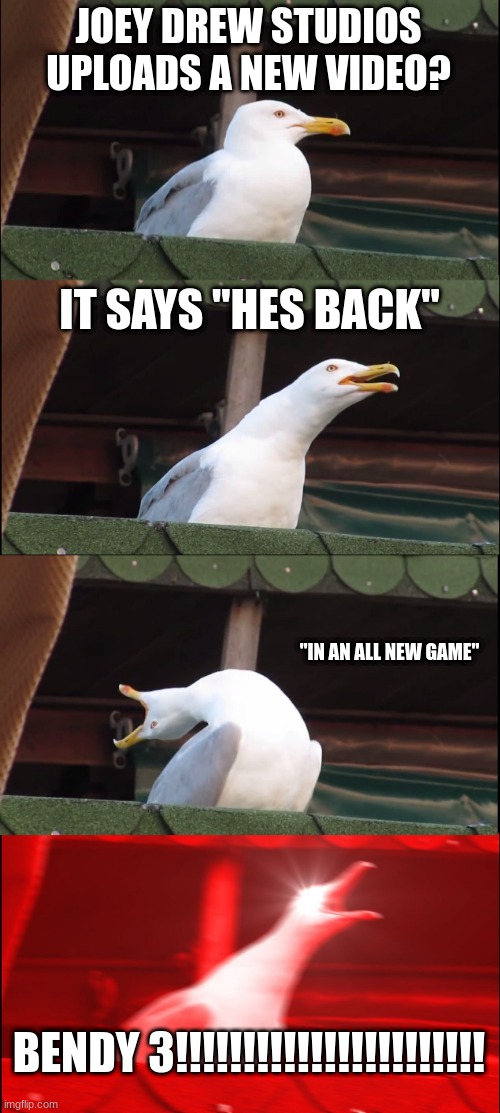 LETS FUCKING GOOOOOOOOOOOOOOOO | JOEY DREW STUDIOS UPLOADS A NEW VIDEO? IT SAYS "HES BACK"; "IN AN ALL NEW GAME"; BENDY 3!!!!!!!!!!!!!!!!!!!!!!! | image tagged in memes,inhaling seagull | made w/ Imgflip meme maker