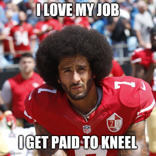 Get paid to kneel | I LOVE MY JOB; I GET PAID TO KNEEL | image tagged in kaepernick on a knee,funny memes | made w/ Imgflip meme maker