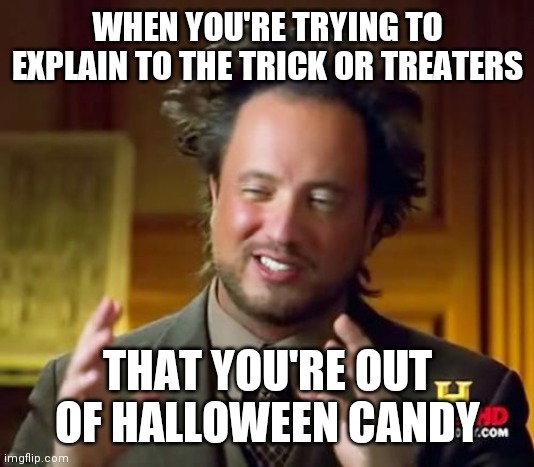 Out of candy | WHEN YOU'RE TRYING TO EXPLAIN TO THE TRICK OR TREATERS; THAT YOU'RE OUT OF HALLOWEEN CANDY | image tagged in memes,ancient aliens,funny memes | made w/ Imgflip meme maker