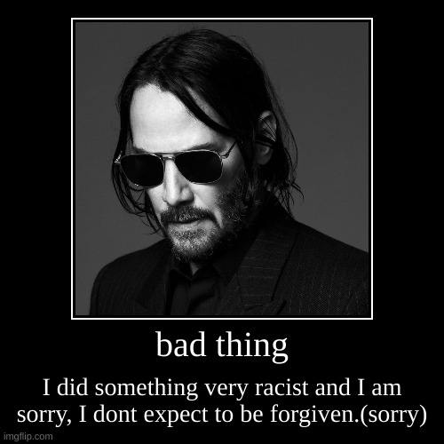 bad thing | I did something very racist and I am sorry, I dont expect to be forgiven.(sorry) | image tagged in demotivationals,sorry | made w/ Imgflip demotivational maker