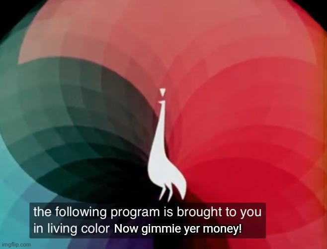 The following program is brought to you in living color | Now gimmie yer money! | image tagged in the following program is brought to you in living color | made w/ Imgflip meme maker