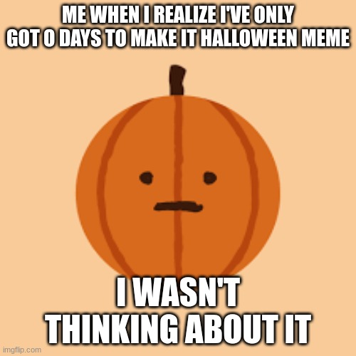 Sorry | ME WHEN I REALIZE I'VE ONLY GOT O DAYS TO MAKE IT HALLOWEEN MEME; I WASN'T THINKING ABOUT IT | image tagged in halloween | made w/ Imgflip meme maker