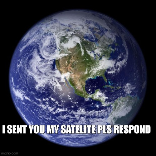 earth | I SENT YOU MY SATELITE PLS RESPOND | image tagged in earth | made w/ Imgflip meme maker
