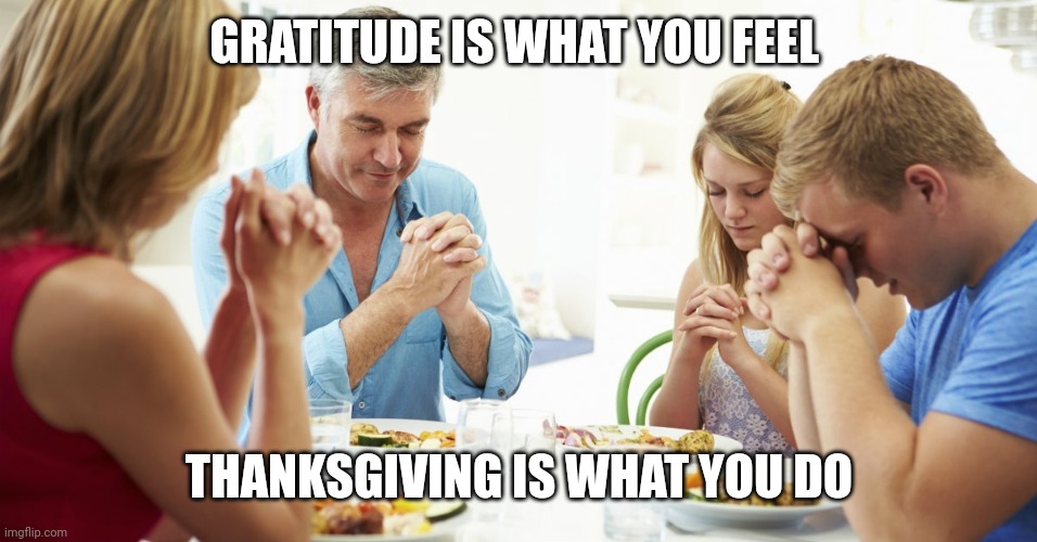 thanksgiving prayer | GRATITUDE IS WHAT YOU FEEL; THANKSGIVING IS WHAT YOU DO | image tagged in thanksgiving prayer | made w/ Imgflip meme maker