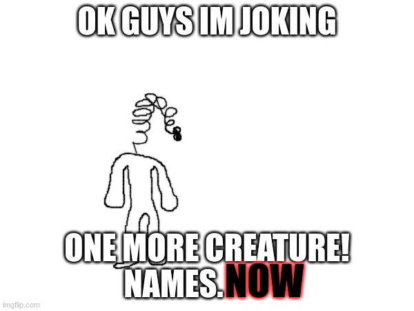 He got da googi eye for da sping head | OK GUYS IM JOKING; ONE MORE CREATURE! NAMES. NOW | made w/ Imgflip meme maker