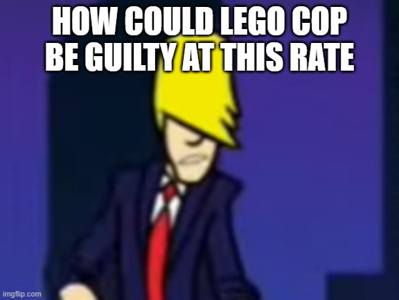 Benatar | HOW COULD LEGO COP BE GUILTY AT THIS RATE | image tagged in benatar | made w/ Imgflip meme maker