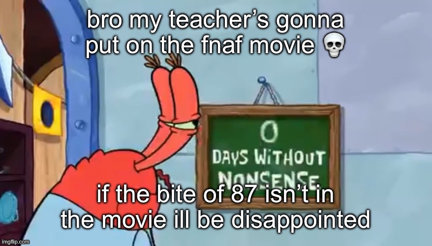 0 days without nonsense | bro my teacher’s gonna put on the fnaf movie 💀; if the bite of 87 isn’t in the movie ill be disappointed | made w/ Imgflip meme maker
