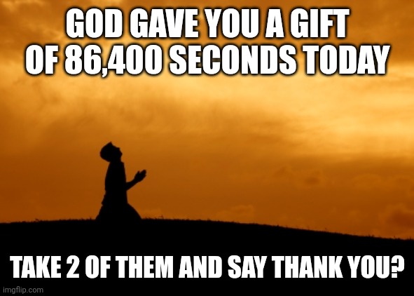 prayer | GOD GAVE YOU A GIFT OF 86,400 SECONDS TODAY; TAKE 2 OF THEM AND SAY THANK YOU? | image tagged in prayer | made w/ Imgflip meme maker