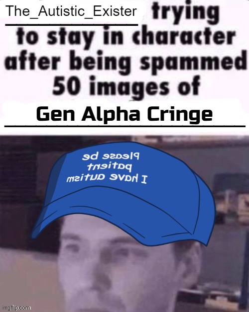 I hate my life | The_Autistic_Exister; Gen Alpha Cringe | image tagged in x trying to stay in character after being spammed 50 images of y | made w/ Imgflip meme maker