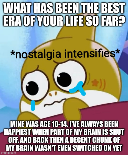 Wait...you're telling me it gets WORSE!?! | WHAT HAS BEEN THE BEST ERA OF YOUR LIFE SO FAR? MINE WAS AGE 10-14. I'VE ALWAYS BEEN
HAPPIEST WHEN PART OF MY BRAIN IS SHUT
OFF, AND BACK THEN A DECENT CHUNK OF
MY BRAIN WASN'T EVEN SWITCHED ON YET | image tagged in nostalgia | made w/ Imgflip meme maker
