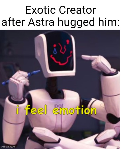 This is referencing a VERY old roleplay from before the inkperial era where Astra visited his workshop | Exotic Creator after Astra hugged him: | image tagged in i feel emotion | made w/ Imgflip meme maker