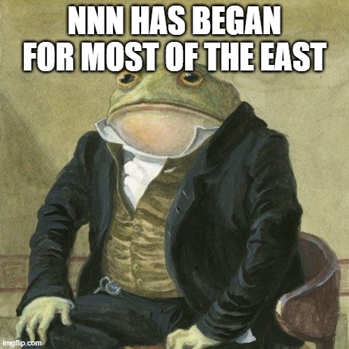 Gentlemen, it is with great pleasure to inform you that | NNN HAS BEGAN FOR MOST OF THE EAST | image tagged in gentlemen it is with great pleasure to inform you that | made w/ Imgflip meme maker