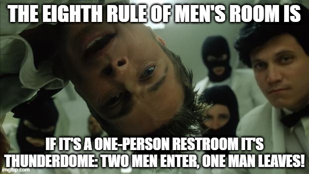 Eigth Rule of Men's Room | THE EIGHTH RULE OF MEN'S ROOM IS; IF IT'S A ONE-PERSON RESTROOM IT'S THUNDERDOME: TWO MEN ENTER, ONE MAN LEAVES! | image tagged in fight club,two men enter,thunderdome | made w/ Imgflip meme maker