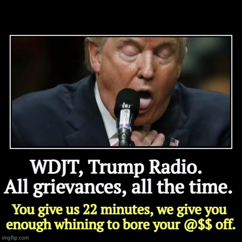 WDJT, Trump Radio. 
All grievances, all the time. | You give us 22 minutes, we give you 
enough whining to bore your @$$ off. | image tagged in funny,demotivationals,trump,whining,grievances,boredom | made w/ Imgflip demotivational maker