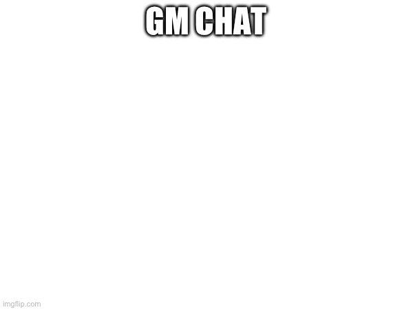 GM CHAT | image tagged in memes | made w/ Imgflip meme maker