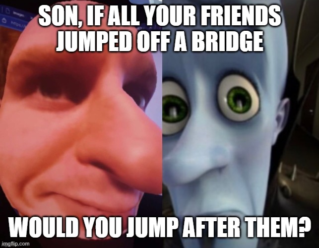 SON, IF ALL YOUR FRIENDS
JUMPED OFF A BRIDGE; WOULD YOU JUMP AFTER THEM? | made w/ Imgflip meme maker