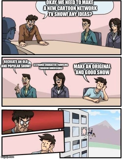 The more the shows, the more it makes me sick to watch CN. | OKAY, WE NEED TO MAKE A NEW CARTOON NETWORK TV SHOW! ANY IDEAS? RECREATE AN OLD AND POPULAR SHOW! A STRANGE CHARACTER TRAVELING THROUGH DIME | image tagged in memes,boardroom meeting suggestion | made w/ Imgflip meme maker