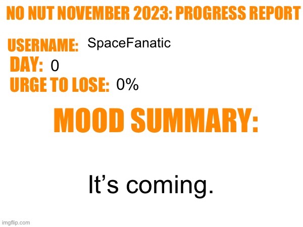 No Nut November 2023 Progress Report | SpaceFanatic; 0; 0%; It’s coming. | image tagged in no nut november 2023 progress report | made w/ Imgflip meme maker