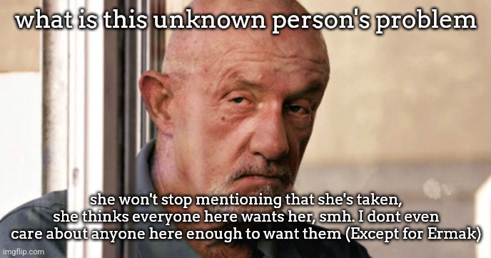 Mike Ehrmantraut | what is this unknown person's problem; she won't stop mentioning that she's taken, she thinks everyone here wants her, smh. I dont even care about anyone here enough to want them (Except for Ermak) | image tagged in mike ehrmantraut | made w/ Imgflip meme maker