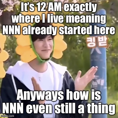 :) | It’s 12 AM exactly where I live meaning NNN already started here; Anyways how is NNN even still a thing | made w/ Imgflip meme maker