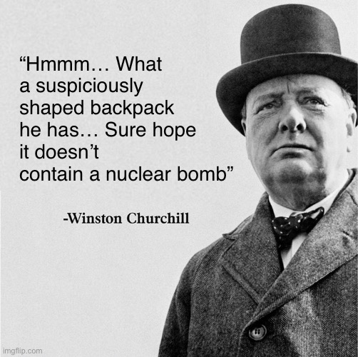 Backpack nukes go hard | “Hmmm… What a suspiciously shaped backpack he has… Sure hope it doesn’t contain a nuclear bomb” | image tagged in winston churchill quote template | made w/ Imgflip meme maker