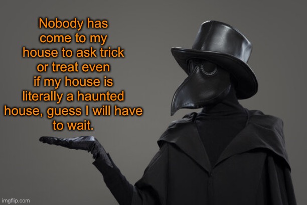 plague doctor | Nobody has come to my house to ask trick or treat even if my house is literally a haunted house, guess I will have
to wait. | image tagged in plague doctor | made w/ Imgflip meme maker
