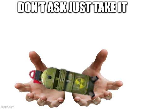 MentallyillTransgenderWorm's Nuclear Pipebomb | DON'T ASK JUST TAKE IT | image tagged in explosive | made w/ Imgflip meme maker