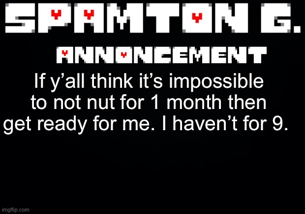 Spamton announcement temp | If y’all think it’s impossible to not nut for 1 month then get ready for me. I haven’t for 9. | image tagged in spamton announcement temp | made w/ Imgflip meme maker
